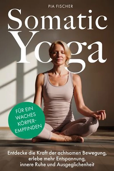 Somatic Yoga für ein waches Körperempfinden: Entdecke die Kraft der achtsamen Bewegung, erlebe mehr Entspannung, innere Ruhe und Ausgeglichenheit
