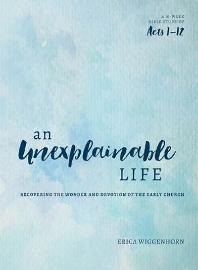 An Unexplainable Life: Recovering the Wonder and Devotion of Early Church (Acts 1-12)