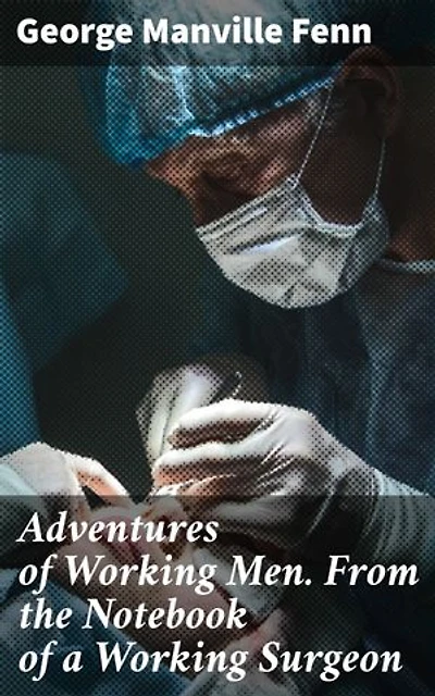 Adventures of Working Men. From the Notebook of a Working Surgeon: Tales of resilience and triumph in 19th century Britain