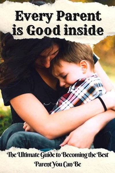 Every Parent is Good inside: The Ultimate Guide to Becoming the Best Parent You Can Be