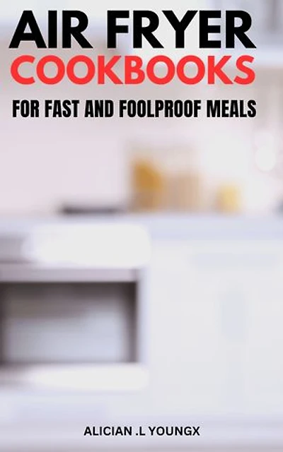 Air Fryer Cookbooks For Fast And Foolproof Meals: Air Fryer Recipes with Only 5 Ingredients Or Less for the Smart People | Simple and Easy Recipes to Impress Your Family and Friends