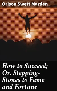 How to Succeed; Or, Stepping-Stones to Fame and Fortune: Achieving Success: A Timeless Guide to Personal and Professional Growth