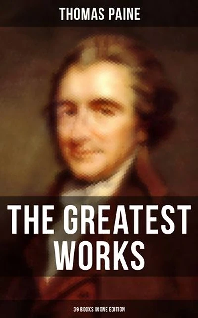 The Greatest Works of Thomas Paine: 39 Books in One Edition: Political Works, Philosophical Writings, Speeches, Letters & Biography