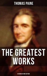 The Greatest Works of Thomas Paine: 39 Books in One Edition: Political Works, Philosophical Writings, Speeches, Letters & Biography