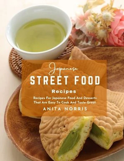 Japanese Street Food Recipes: Recipes For Japanese Food and Desserts That Are Easy to Cook and Taste Great