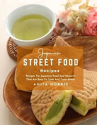 Japanese Street Food Recipes: Recipes For Japanese Food and Desserts That Are Easy to Cook and Taste Great