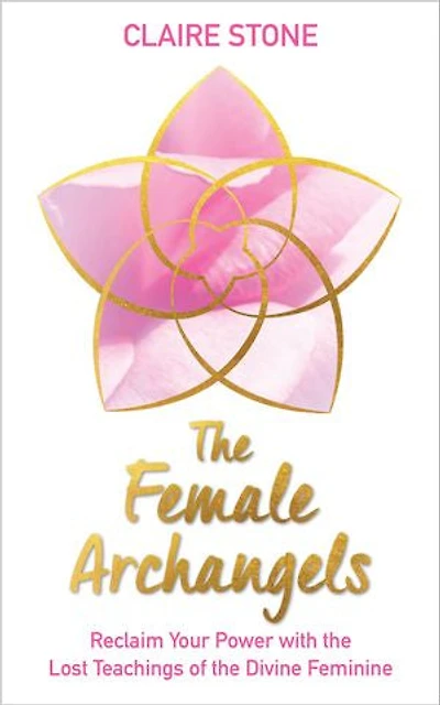 The Female Archangels: Reclaim Your Power With Lost Teachings Of Divine Feminine