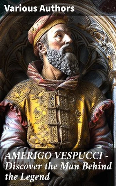 AMERIGO VESPUCCI – Discover the Man Behind the Legend: Enriched edition. Unveiling the Legacy of Renaissance Exploration
