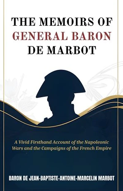 The Memoirs of General Baron De Marbot: A Vivid Firsthand Account of the Napoleonic Wars and the Campaigns of the French Empire
