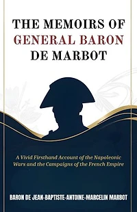 The Memoirs of General Baron De Marbot: A Vivid Firsthand Account of the Napoleonic Wars and the Campaigns of the French Empire