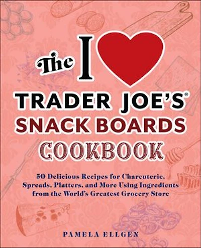 the I Love Trader Joe's Snack Boards Cookbook: 50 Delicious Recipes for Charcuterie, Spreads, Platters, and More Using Ingredients from World's Greatest Grocery Store