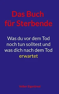 Das Buch für Sterbende: Was du vor dem Tod noch tun solltest und was dich nach dem Tod erwartet