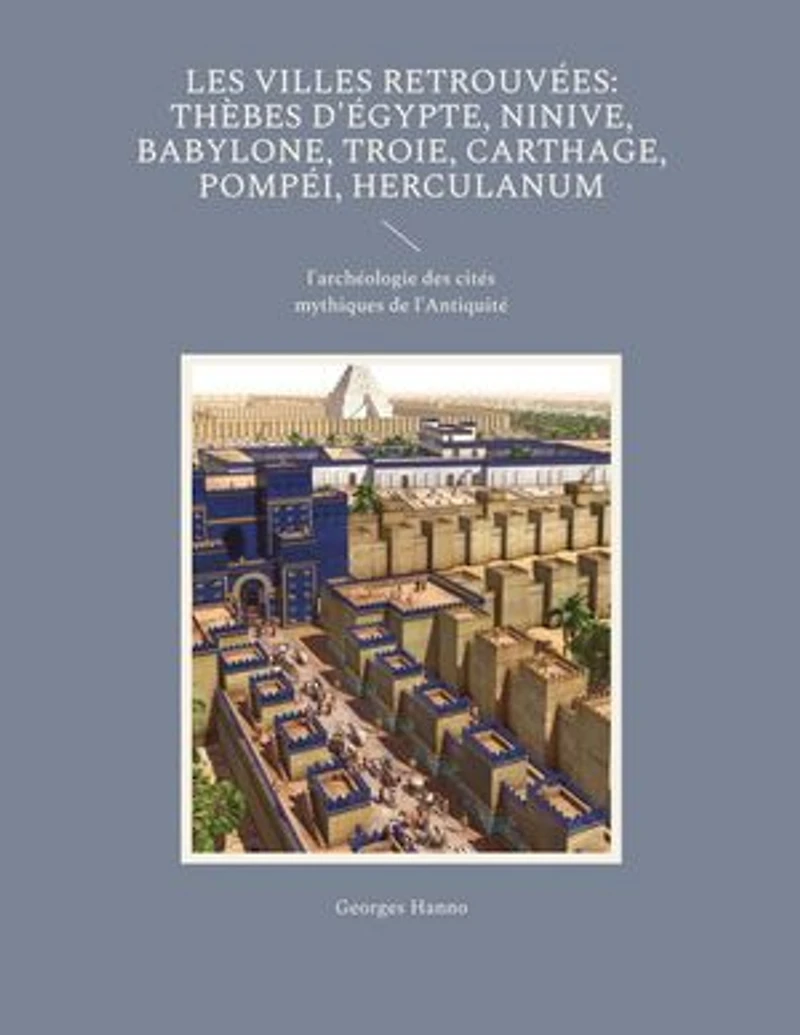 Les Villes retrouvées: Thèbes d'Égypte, Ninive, Babylone, Troie, Carthage, Pompéi, Herculanum: l'archéologie des cités mythiques de l'Antiquité