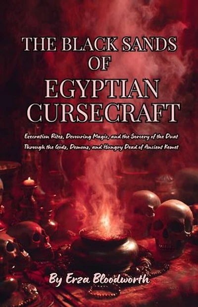 The Black Sands Of Egyptian Cursecraft: Execration Rites, Devouring Magic, and the Sorcery of the Duat Through the Gods, Demons, and Hungry Dead of Ancient Kemet