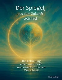 Der Spiegel, aus dem Zukunft wächst: Die Entfaltung einer angstfreien, verantwortlichen Menschheit