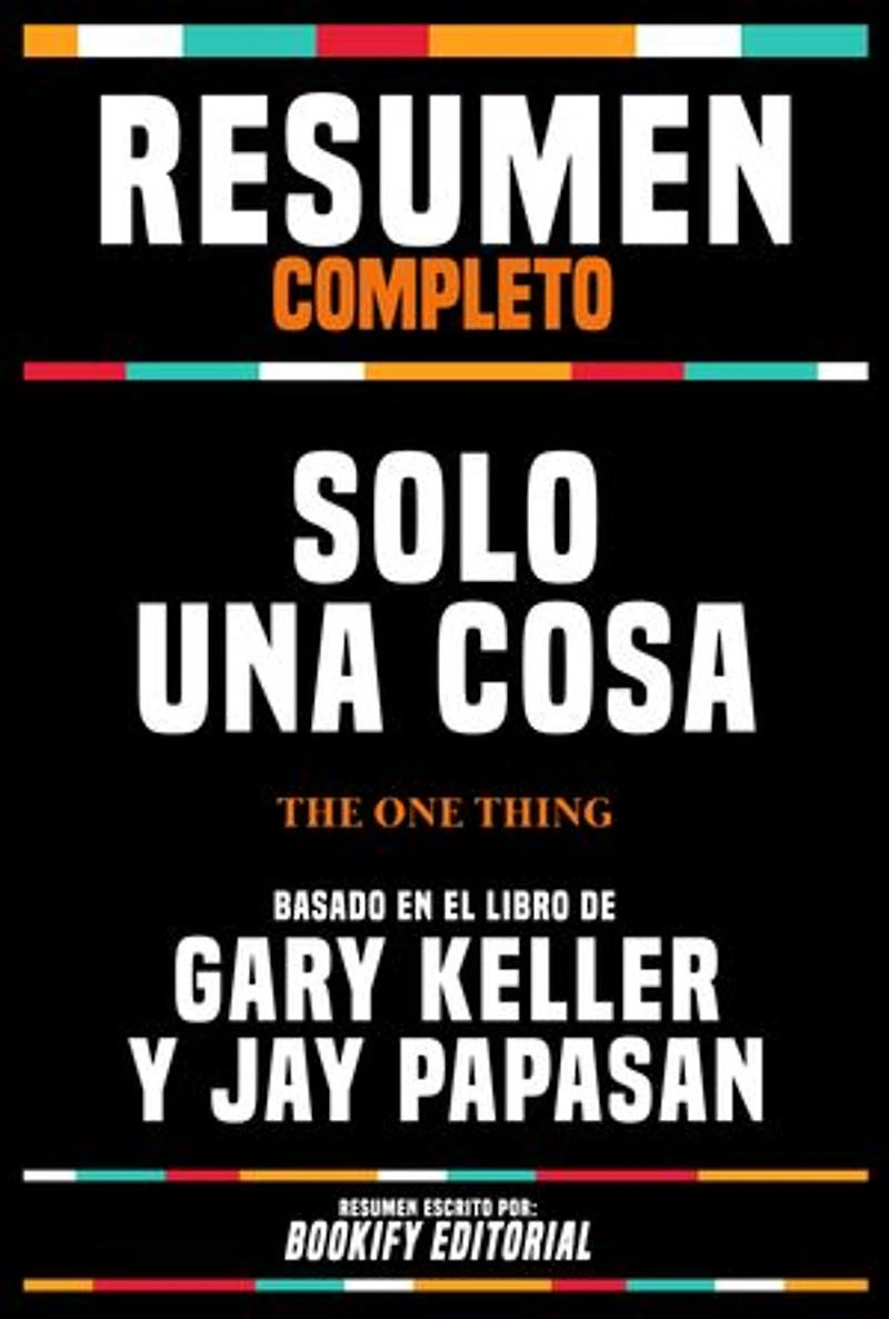 Resumen Completo - Solo Una Cosa (The One Thing) - Basado En El Libro De Gary Keller Y Jay Papasan