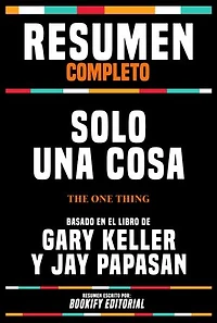 Resumen Completo - Solo Una Cosa (The One Thing) - Basado En El Libro De Gary Keller Y Jay Papasan