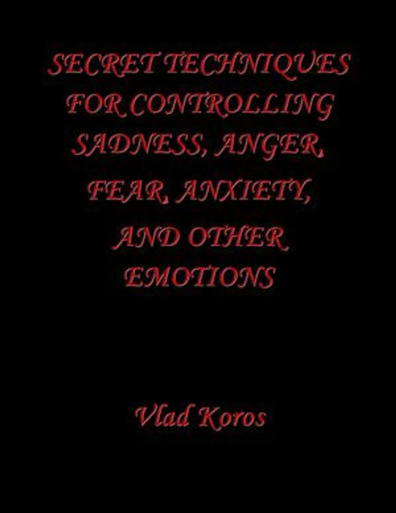 Secret Techniques For Controlling Sadness, Anger, Fear, Anxiety, And Other Emotions
