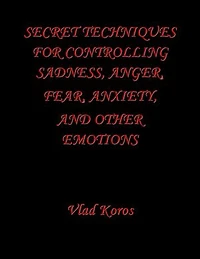 Secret Techniques For Controlling Sadness, Anger, Fear, Anxiety, And Other Emotions