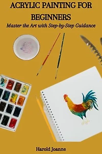 ACRYLIC PAINTING FOR BEGINNERS: Master the Art with Step-by-Step Guidance