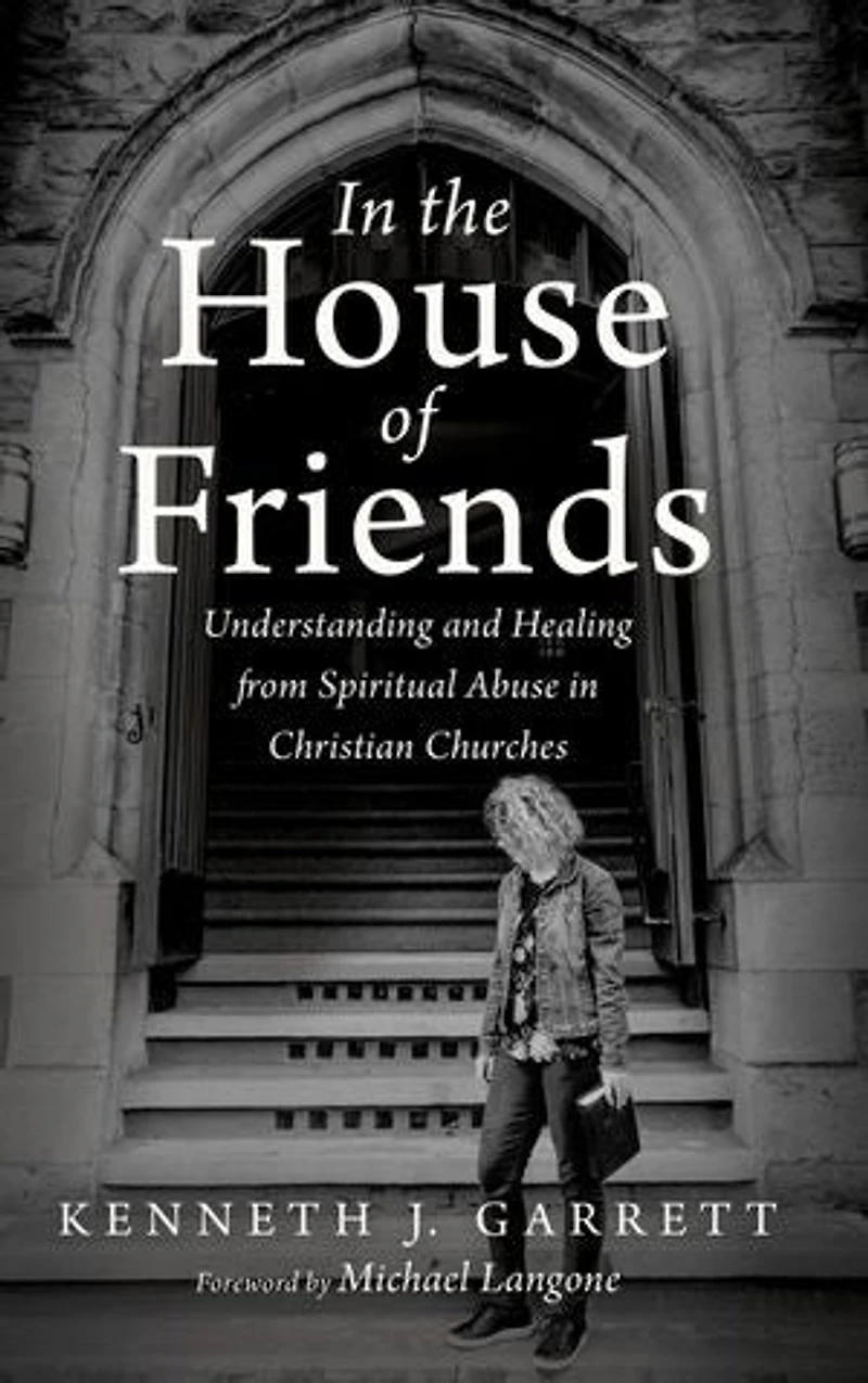 the House of Friends: Understanding and Healing from Spiritual Abuse Christian Churches