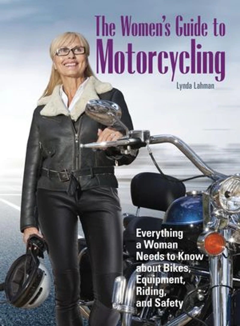 The Women's Guide to Motorcycling: Everything a Woman Needs Know About Bikes, Equipment, Riding, and Safety