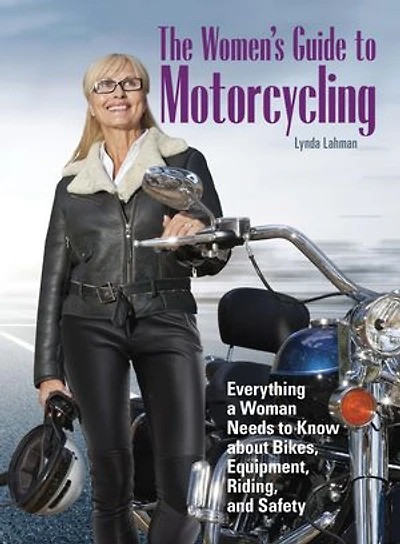 The Women's Guide to Motorcycling: Everything a Woman Needs Know About Bikes, Equipment, Riding, and Safety