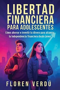 Libertad financiera para adolescentes: Cómo ahorrar e invertir tu dinero para alcanzar la independencia financiera desde joven