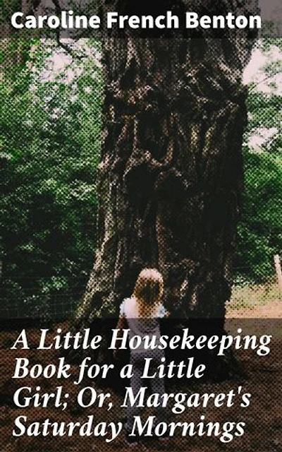 A Little Housekeeping Book for a Little Girl; Or, Margaret's Saturday Mornings: Enriched edition. A Victorian Guide to Domestic Skills and Family Values for Young Girls