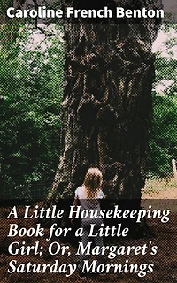A Little Housekeeping Book for a Little Girl; Or, Margaret's Saturday Mornings: Enriched edition. A Victorian Guide to Domestic Skills and Family Values for Young Girls