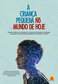 A Criança Pequena: Como a mídia, ao abusos e a escola distorcem e desviam a criança de seu desenvolvimento saudável e pleno