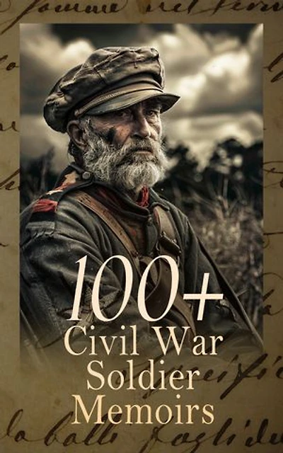 100+ Civil War Soldier Memoirs: Hard Tack and Coffee, Memoirs of a Veteran, The Falling Flag, Army Life in a Black Regiment, Heroes of the Great Conflict