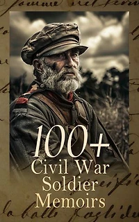 100+ Civil War Soldier Memoirs: Hard Tack and Coffee, Memoirs of a Veteran, The Falling Flag, Army Life in a Black Regiment, Heroes of the Great Conflict