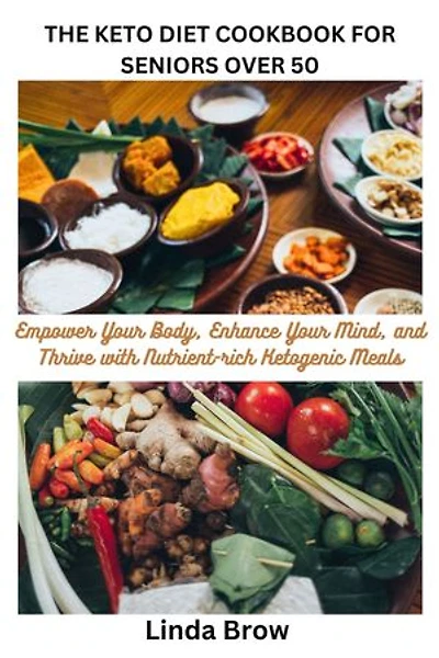 THE KETO DIET COOKBOOK FOR SENIORS OVER 50: Empower Your Body, Enhance Your Mind, and Thrive with Nutrient-rich Ketogenic Meals