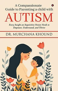 A Compassionate Guide to Parenting a Child with Autism: Every Insight an Inquisitive Parent Needs to Empower, Understand