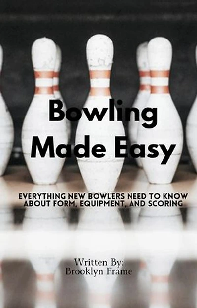 Bowling Made Easy - Everything New Bowlers Need to Know About Form, Equipment, and Scoring