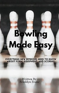 Bowling Made Easy - Everything New Bowlers Need to Know About Form, Equipment, and Scoring