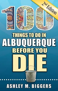 100 Things to Do in Albuquerque Before You Die, Second Edition