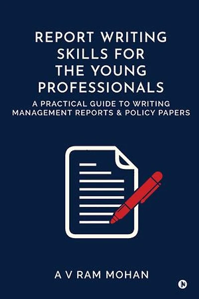 REPORT WRITING SKILLS FOR THE YOUNG PROFESSIONALS: A PRACTICAL GUIDE TO WRITING MANAGEMENT REPORTS & POLICY PAPERS