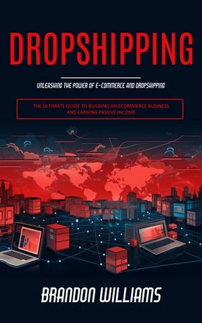 Dropshipping: Unleashing the Power of E-commerce and Dropshipping (The Ultimate Guide to Building an Ecommerce Business and Earning Passive Income)