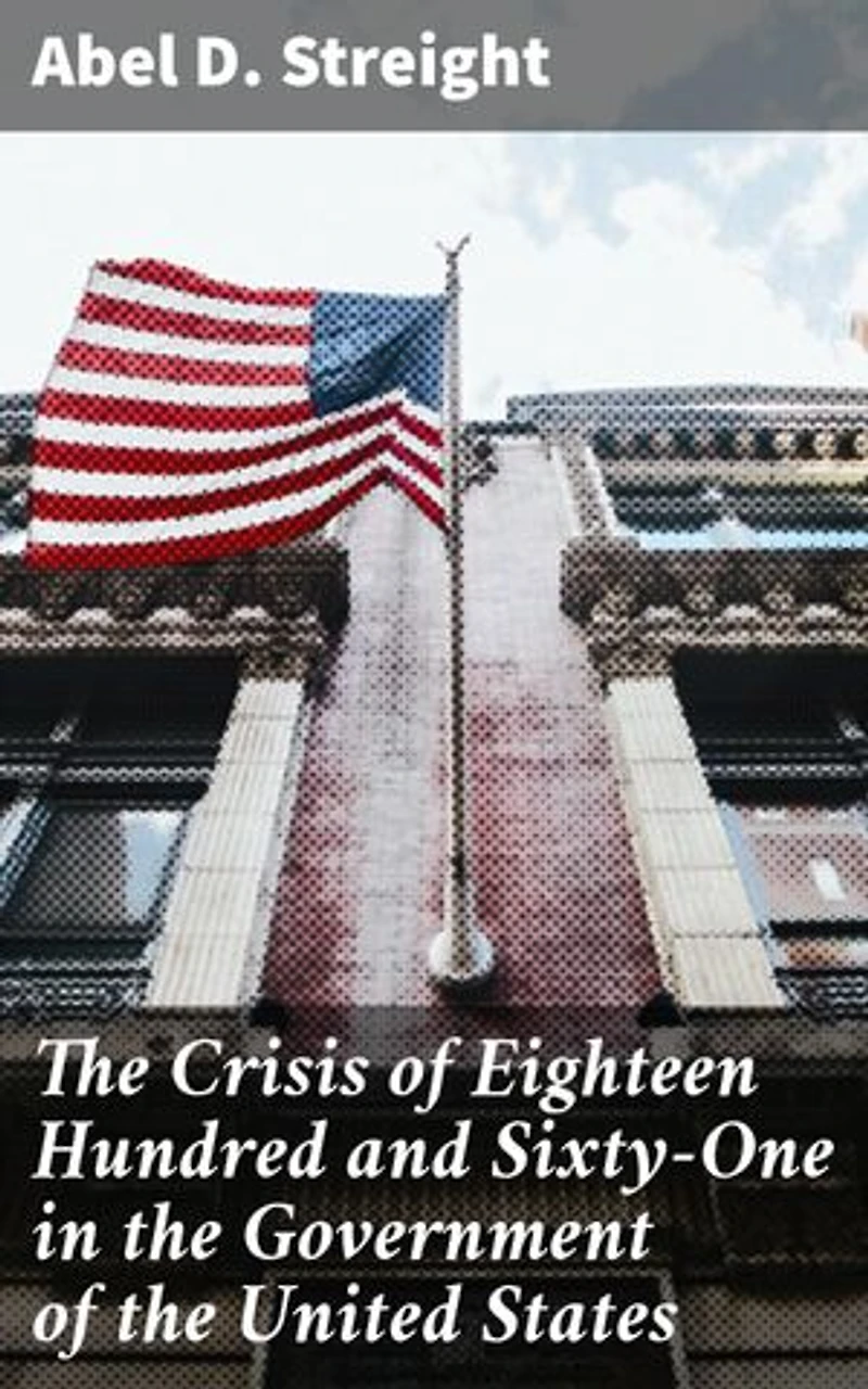 The Crisis of Eighteen Hundred and Sixty-One in the Government of the United States: Its Cause, and How It Should Be Met