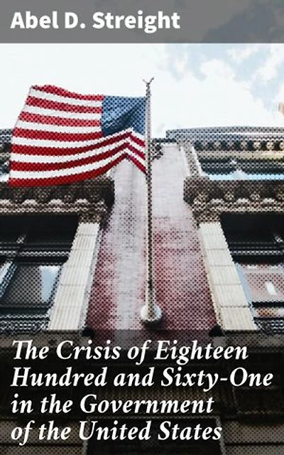 The Crisis of Eighteen Hundred and Sixty-One in the Government of the United States: Its Cause, and How It Should Be Met
