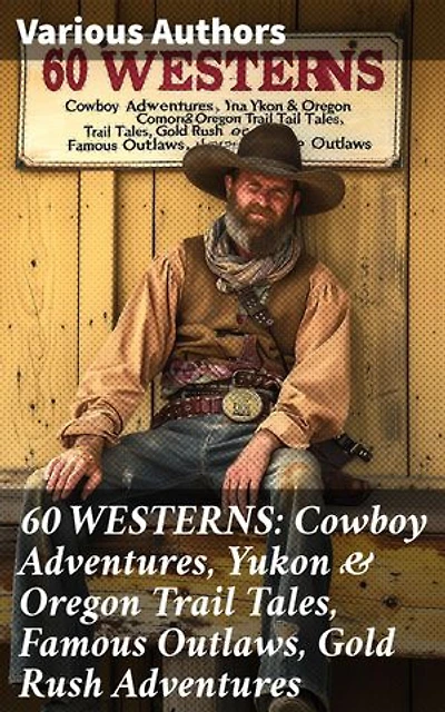 60 WESTERNS: Cowboy Adventures, Yukon & Oregon Trail Tales, Famous Outlaws, Gold Rush Adventures: Tales of Cowboys, Outlaws, and Gold Rush Adventures