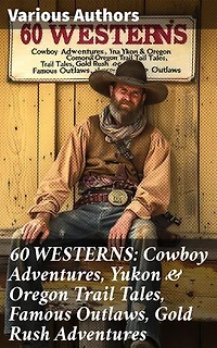 60 WESTERNS: Cowboy Adventures, Yukon & Oregon Trail Tales, Famous Outlaws, Gold Rush Adventures: Tales of Cowboys, Outlaws, and Gold Rush Adventures