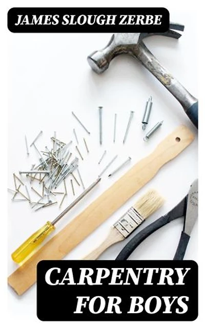Carpentry for Boys: Enriched edition. In a Simple Language, Including Chapters on Drawing, Laying Out Work, Designing and Architecture With 250 Original Illustrations