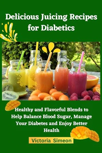 Delicious Juicing Recipes for Diabetics: Healthy and Flavorful Blends to Help Balance Blood Sugar, Manage Your Diabetes and Enjoy Better Health