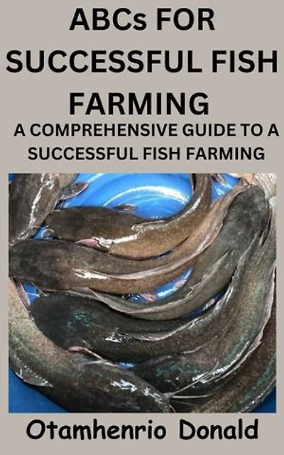 ABCs FOR SUCCESSFUL FISH FARMING: A COMPREHENSIVE GUIDE TO A SUCCESSFUL FISH FARMING