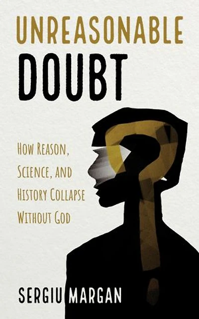 Unreasonable Doubt: How Reason, Science, and History Collapse Without God