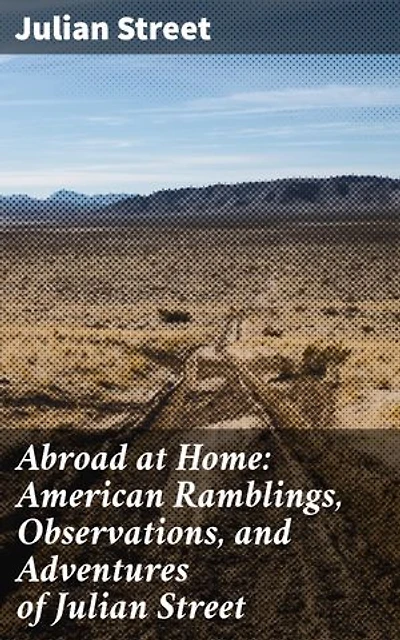 Abroad at Home: American Ramblings, Observations, and Adventures of Julian Street: Exploring America Through Julian Street's Eyes