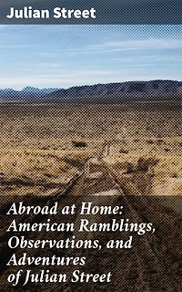 Abroad at Home: American Ramblings, Observations, and Adventures of Julian Street: Exploring America Through Julian Street's Eyes